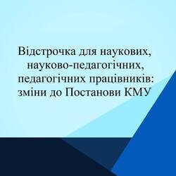 Відстрочка для наукових,  науково-педагогічних,  педагогічних працівників: зміни до Постанови КМУ