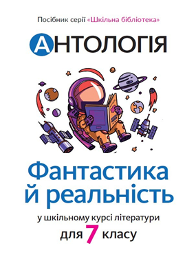 «Антологія. Фантастика й реальність у шкільному курсі літератури» посібник серії «Шкільна бібліотека» для 7 класу